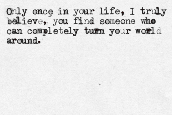 Only once in your life , I truly believe, you find someone who can completely turn your world around. 