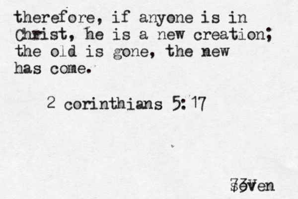 therefore, if anyone is in Christ, he is a new creation; the old is gone, the new has come. 2 corinthians 5:17 seven 73V 