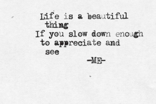 Life is a beautiful thing If you slow down enough to appreciate and see -ME- 
