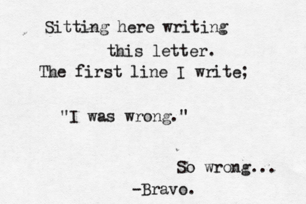 Sitting here writing this letter. The first line I write; "I was wrong." So wrong... -Bravo.