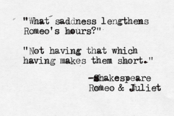 "What saddness lengthens Romeo's hours?" "Not having that which having makes them short." -s Shakespeare Romeo & Juliet 
