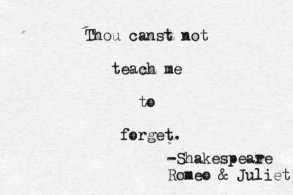 Thou canst not teach me to forget. -Shakespeare Romeo & Juliet 