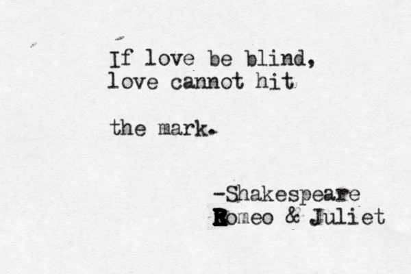 If love be blind, love cannot hit the mark. -Shakespeare Eomeo R R R R E R E r R R R E R & Juliet 