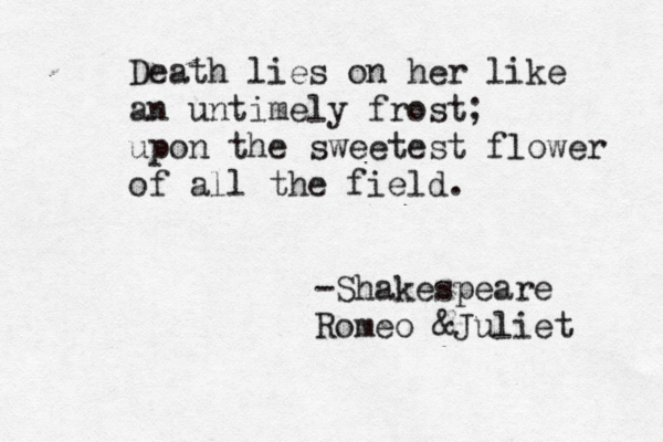 Death lies on her like an untimely frost; upon the sweetest flower of all the field. -Shakespeare Romeo &Juliet 