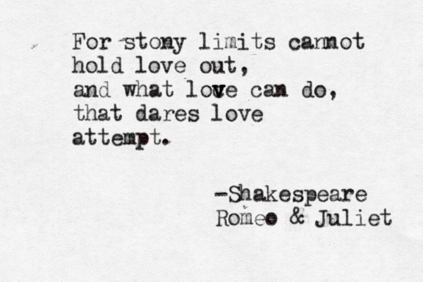 For stony limits cannot hold love out, and what loc v v v ve can do, that dares love attempt. -Shakespeare Romeo & Juliet 