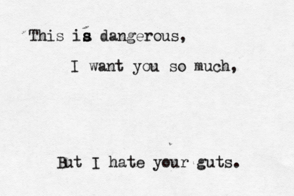 This ia s s dangerous, I want you so much, But I hate your guts.