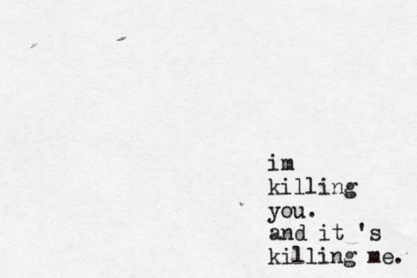 im killing you. and it 's killing me. 