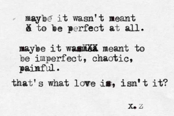 maybe it wasn't meant o X to be perfect at all. maybe it wasmea XXX meant to be imperfect, chaotic, painful. that's what love is, isn't it? x.z