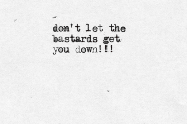 don't let the bastards get you down!!!