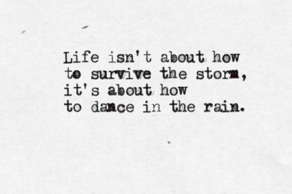 Life isn't about how to survive the storm, it's about how to dance in the rain. 