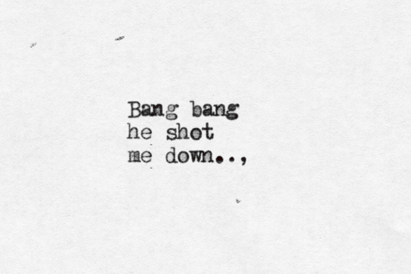 Bang bang he shot me down.., 