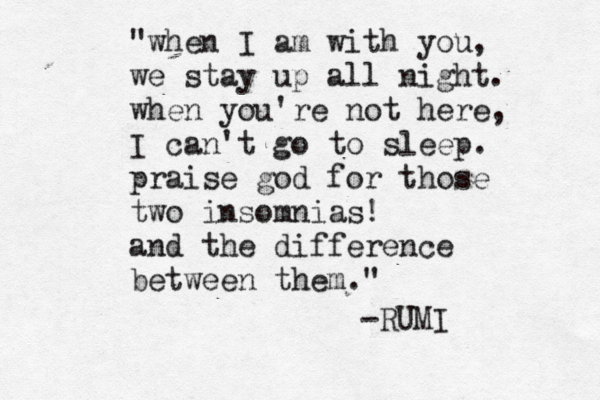 "when I am with you, we stay up all night. when you're not here, I can't go to sleep. praise god for those two insomnias! and the difference between them." -RUMI 