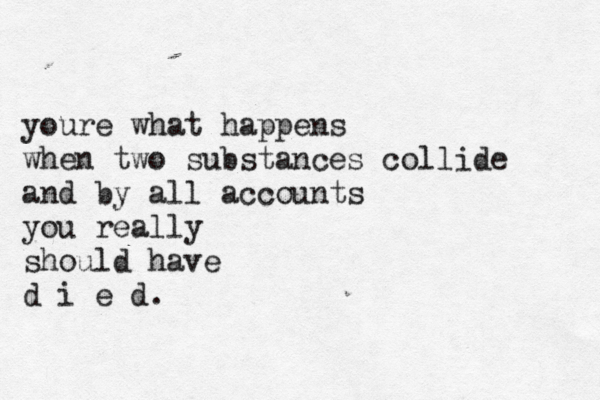 youre what happens when two substances collide and by all accounts you really should have d i e d.