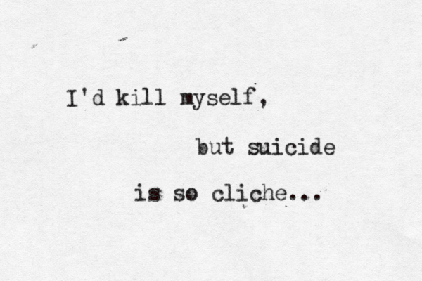 I'd kill myself, but suicide is so cliche... 