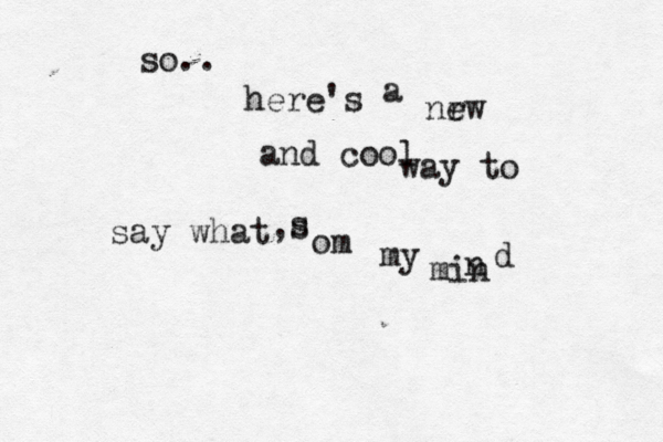 so.. here's a nrw e and cool way to say what ,s s om my min n d 