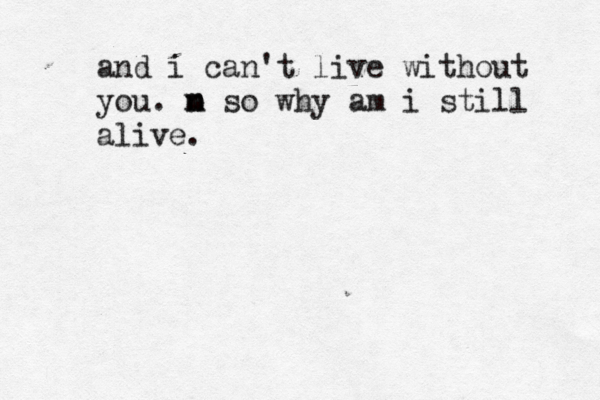 and i can't live without you. m m n o so why am i still alive. 