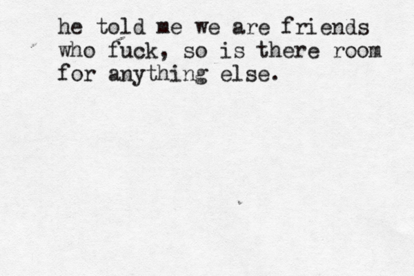 he told me we are friends who fuck, so is there room for anything else. 