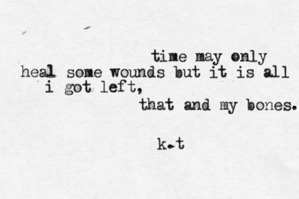 time may only heal some wounds but it is all i got left, that and my bones. k.t 