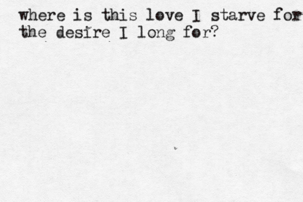 where is this love I starve for the desire I long for? 
