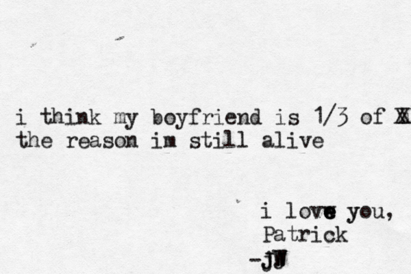 i think my boyfriend is 1/3 of m XX X the reason im still alive i lovw y e e e e you, Patrick -jW JJ JW