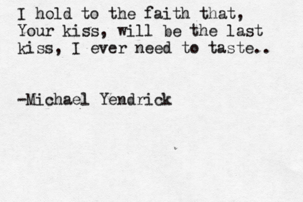 I hold to the faith that, Your kiss, will be the last kiss, I ever need to taste.. -Michael Yendrick 