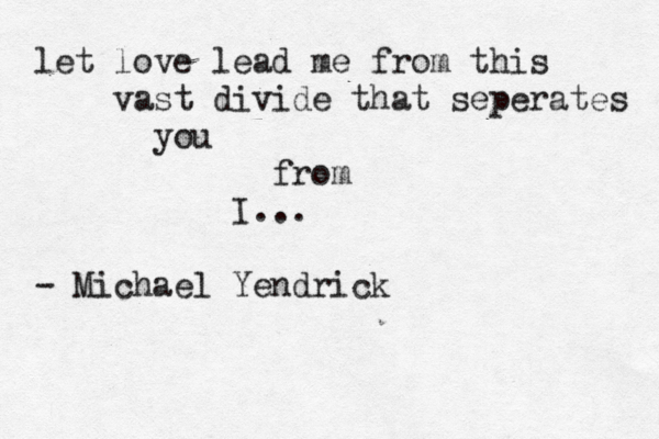let love lead me from this 				vast divide that seperates 						you 												from 										I... - Michael Yendrick