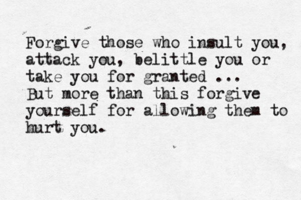 Forgive those who insult you, attack you, belittle you or take you for granted ... But more than this forgive yourself for allowing them to hurt you.