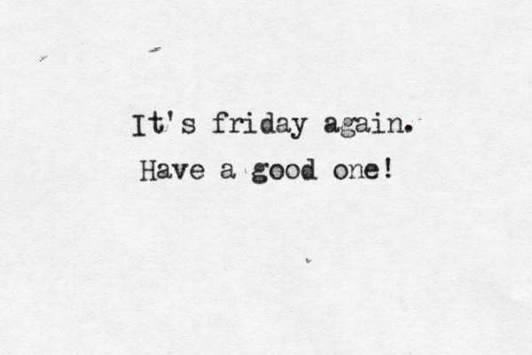 It's friday again. Have a good one! 