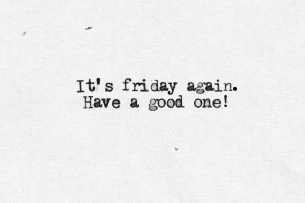 It's friday again. Have a good one! 