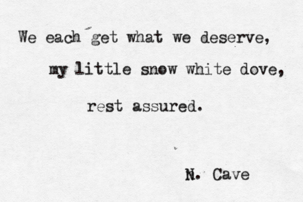 We each get what we deserve, my little snow white dove, rest assured. n N. Cave 