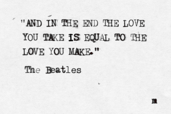 "AND IN THE END THE LOVE YOU TAKE i I IS EQUAL TO THE LOVE YOU MAKE." The Beatles m 