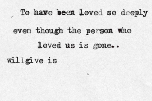 To have been loved so deeply even though the person who loved us is gone.. willgive is 