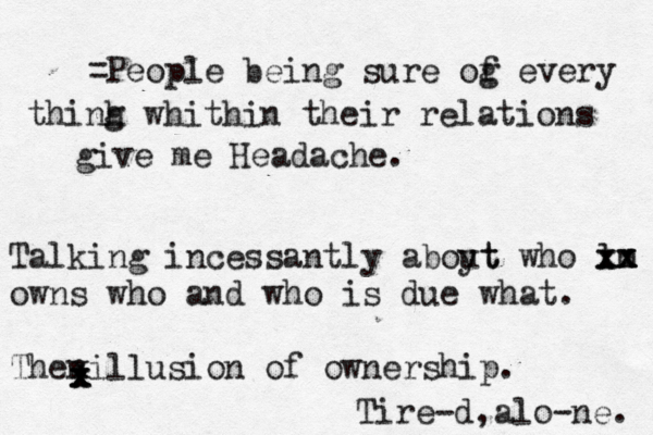 =People being sure og f every thinh g whithin their relations give me Headache. Talking incessantly aboyt ut who lm xx xx xx owns who and who is due what. Thenillusion of ownership. x x x x Tire-d,alo-ne. 