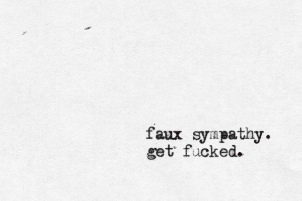 faux sympathy. get fucked. 