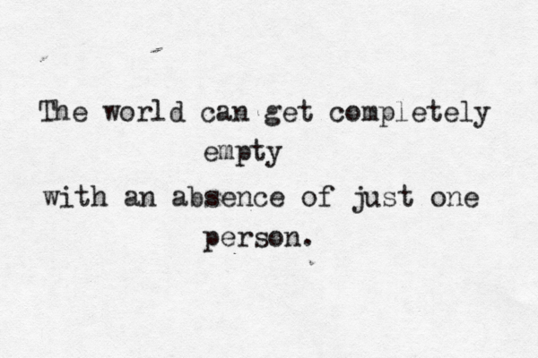 The world can get completely empty with an absence of just one person.