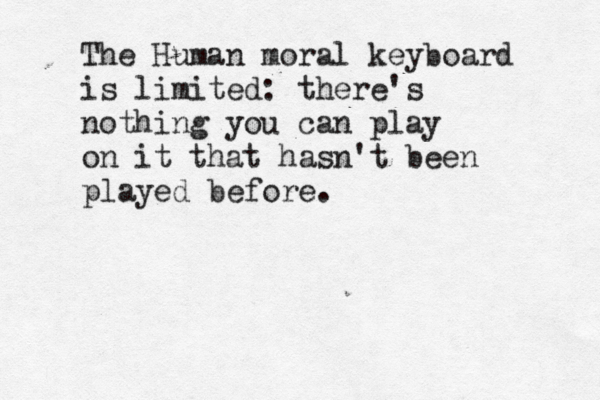 The Human moral keyboard is limited: there's nothing you can play on it that hasn't been played before.