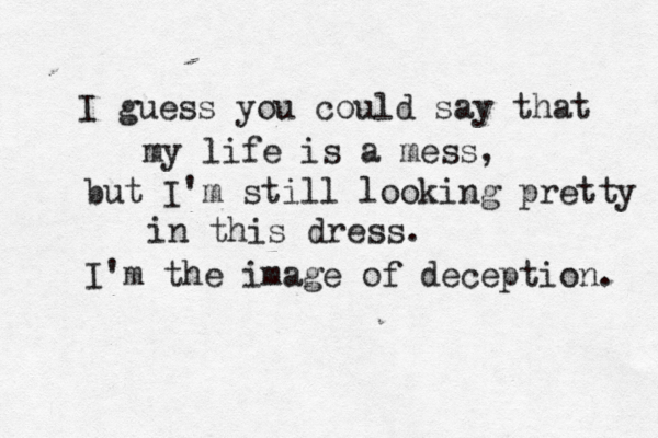 I guess you could say that my life is a mess, but I'm still looking pretty in this dress. I'm the image of deception. 