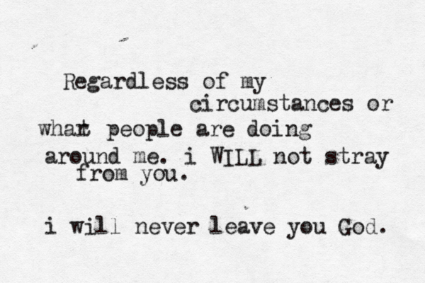 Regardless of my circumstances or whar t people are doing around me. i WILL not stray from you. i will never leave you God. 