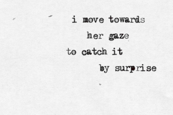 i move towards her gaze to catch it by surprise 