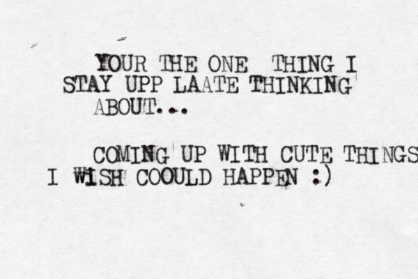 YOUR THE ONE THING I STAY UPP LAATE THINKING ABOUT... COMING UP WITH CUTE THINGS I wi WISH COOULD HAPPEN :)