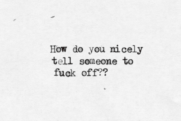 How do you nicely tell someone to fuck off??