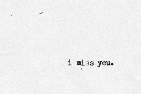i miss you. 