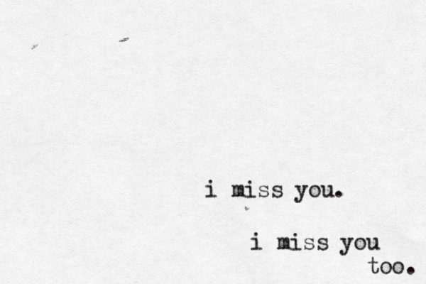 i miss you. i miss you too. 