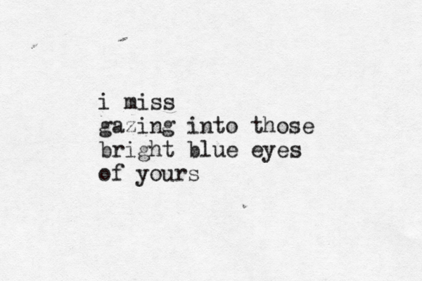 i miss gazing into those bright blue eyes of yours