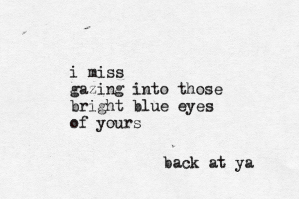 i miss gazing into those bright blue eyes of yours back at ya 