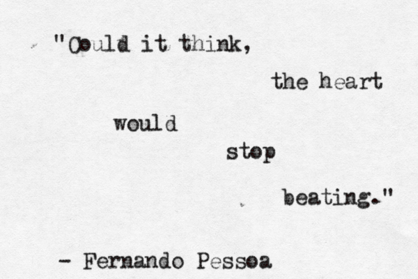 "Could it think, the heart would stop beating." - Fernando Pessoa