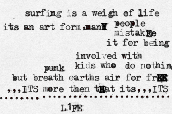 surfing is a weigh of life its an art form mann Y Y Y Y , people mistakr Ee E e it for being involved with punk kids wh o do nothing but breath earths air for fred E E E E EE ,,,ITS more then ta H H H H H Hat its ,,,ITS ......................... ........ L1FE