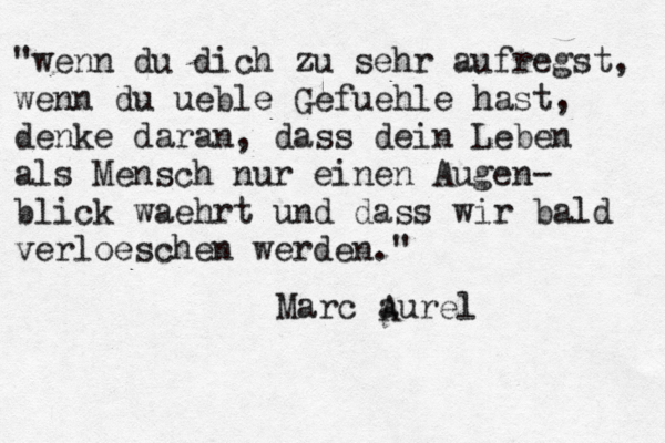 "wenn du dich zu sehr aufregst, wenn du ueble Gefuehle hast, denke daran, dass dein Leben als Mensch nur einen Augen- blick waehrt und dass wir bald verloeschen werden." Marc aurel A