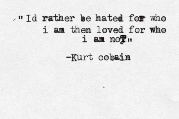 Id rather be hated for who i am then loved for who i am noy T T ~ -Kurt cobain " " 