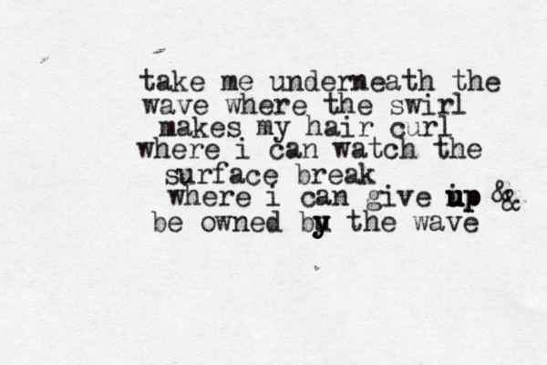 take me underneath the wave where the swir l makes my hair curl where i can watch the surface break where i can give ip u u u u up be owned bu y y y the wave & & 